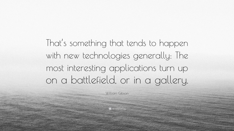William Gibson Quote: “That’s something that tends to happen with new technologies generally: The most interesting applications turn up on a battlefield, or in a gallery.”