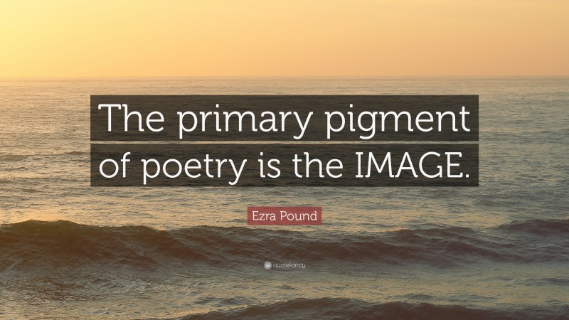Ezra Pound Quote: “The primary pigment of poetry is the IMAGE.”