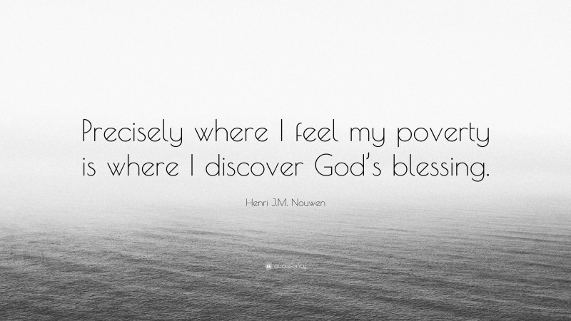 Henri J.M. Nouwen Quote: “Precisely where I feel my poverty is where I discover God’s blessing.”