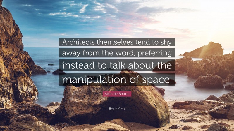 Alain de Botton Quote: “Architects themselves tend to shy away from the word, preferring instead to talk about the manipulation of space.”