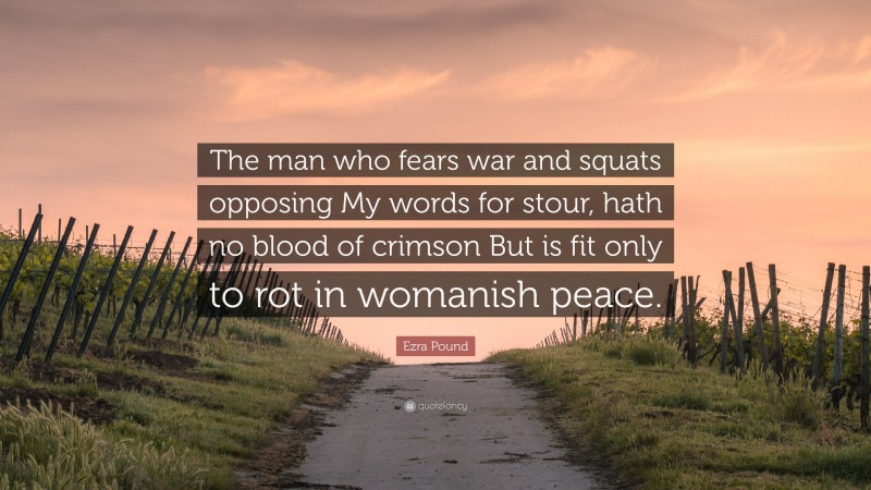 Ezra Pound Quote: “The man who fears war and squats opposing My words for stour, hath no blood of crimson But is fit only to rot in womanish peace.”