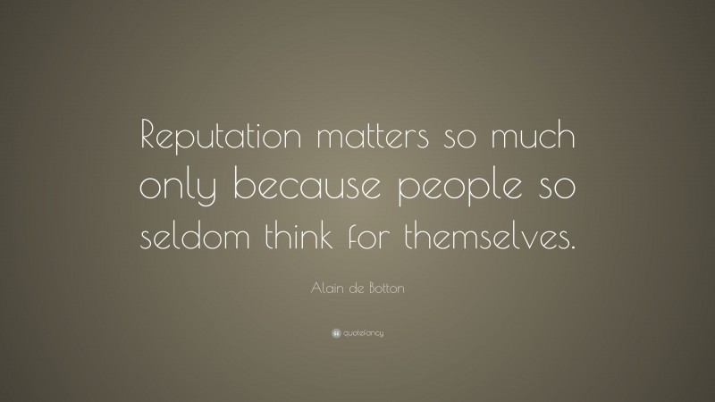 Alain de Botton Quote: “Reputation matters so much only because people so seldom think for themselves.”