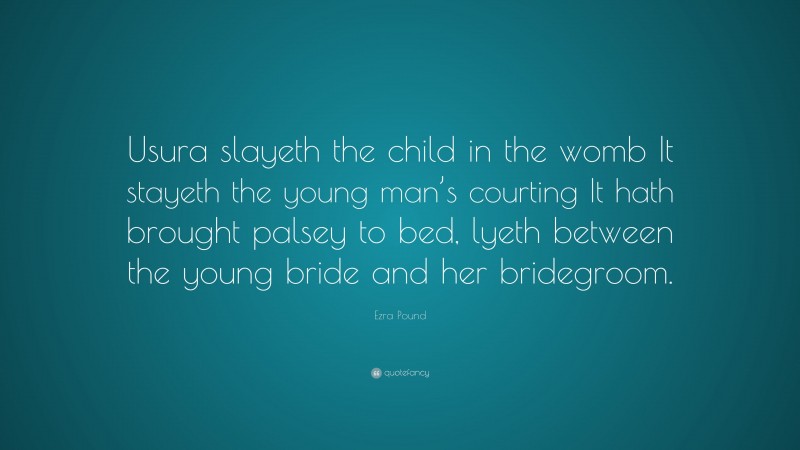 Ezra Pound Quote: “Usura slayeth the child in the womb It stayeth the young man’s courting It hath brought palsey to bed, lyeth between the young bride and her bridegroom.”