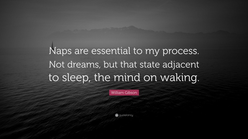 William Gibson Quote: “Naps are essential to my process. Not dreams, but that state adjacent to sleep, the mind on waking.”