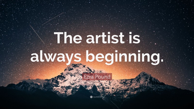 Ezra Pound Quote: “The artist is always beginning.”