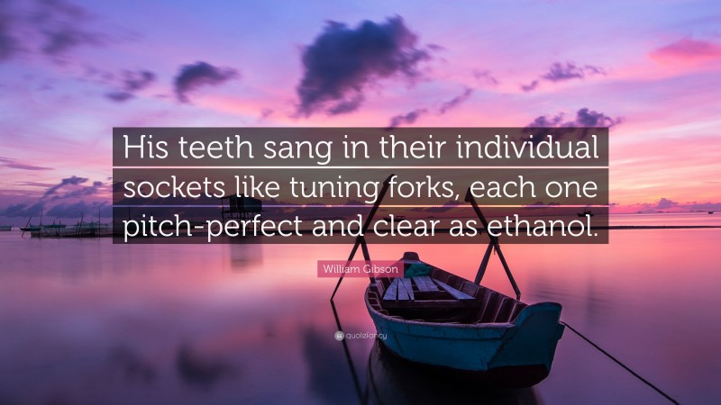 William Gibson Quote: “His teeth sang in their individual sockets like tuning forks, each one pitch-perfect and clear as ethanol.”