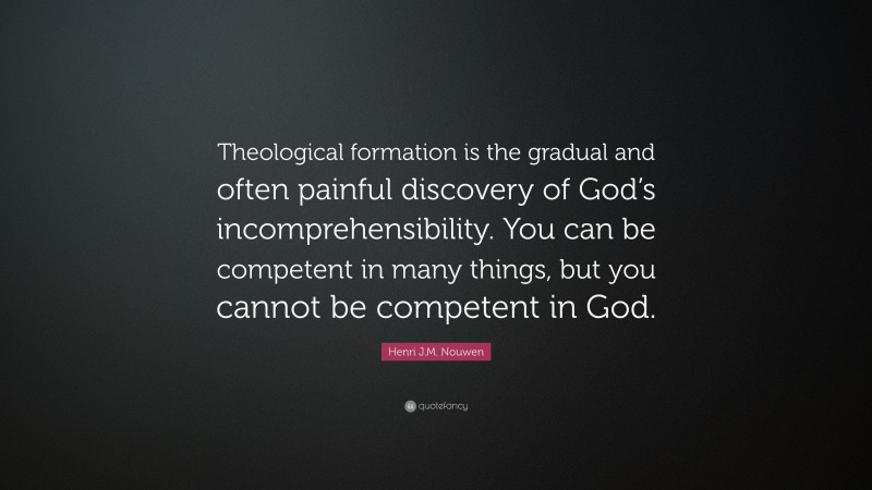 Henri J.M. Nouwen Quote: “Theological formation is the gradual and often painful discovery of God’s incomprehensibility. You can be competent in many things, but you cannot be competent in God.”
