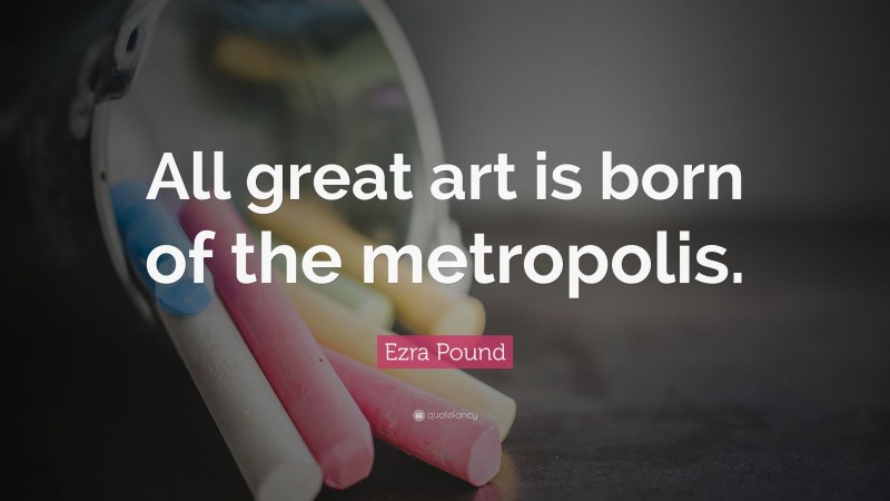Ezra Pound Quote: “All great art is born of the metropolis.”