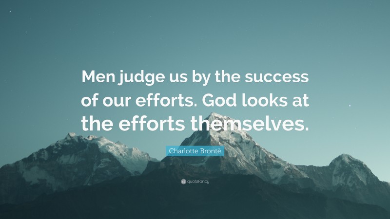 Charlotte Brontë Quote: “Men judge us by the success of our efforts. God looks at the efforts themselves.”