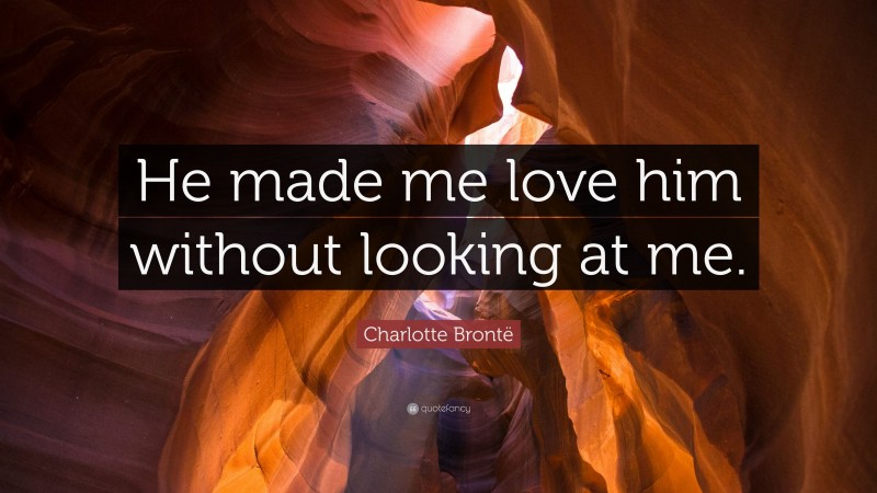 Charlotte Brontë Quote: “He made me love him without looking at me.”