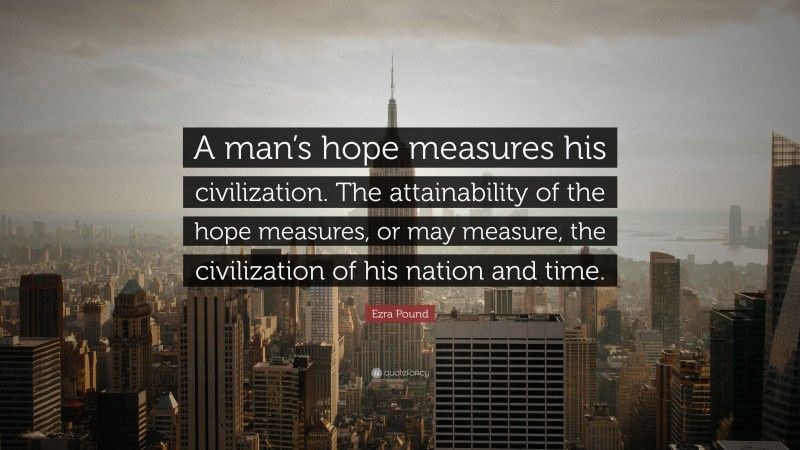 Ezra Pound Quote: “A man’s hope measures his civilization. The attainability of the hope measures, or may measure, the civilization of his nation and time.”