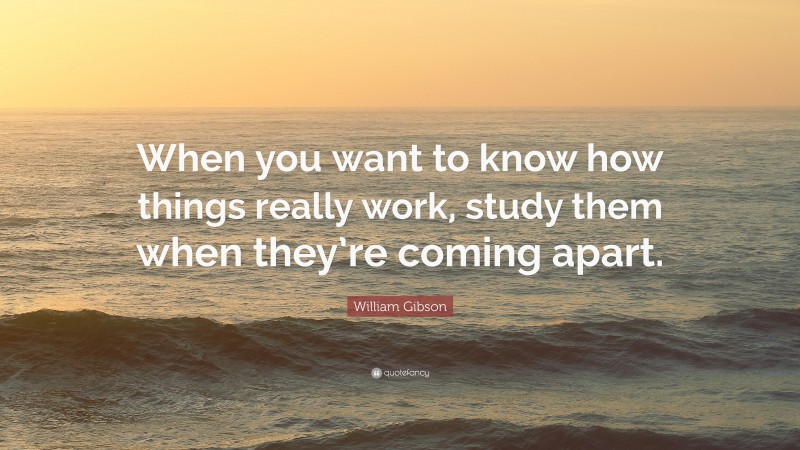 William Gibson Quote: “When you want to know how things really work, study them when they’re coming apart.”