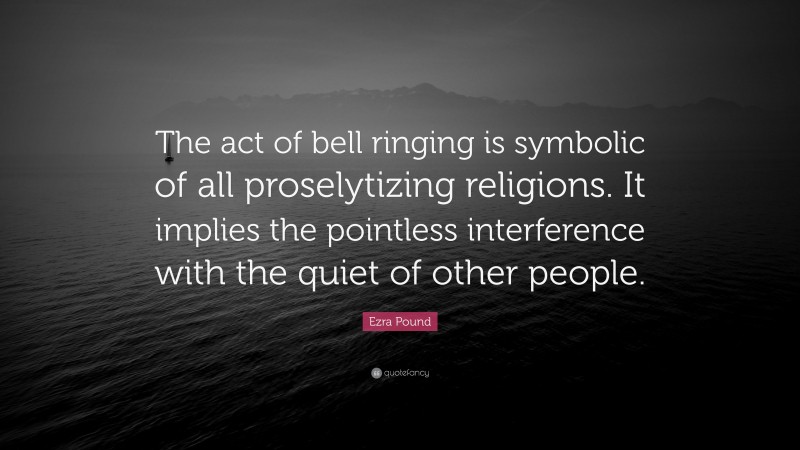 Ezra Pound Quote: “The act of bell ringing is symbolic of all proselytizing religions. It implies the pointless interference with the quiet of other people.”