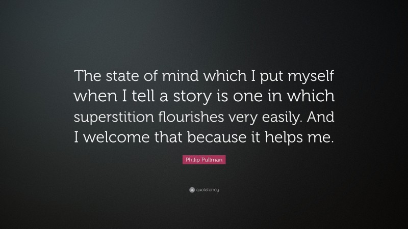 Philip Pullman Quote: “The state of mind which I put myself when I tell a story is one in which superstition flourishes very easily. And I welcome that because it helps me.”
