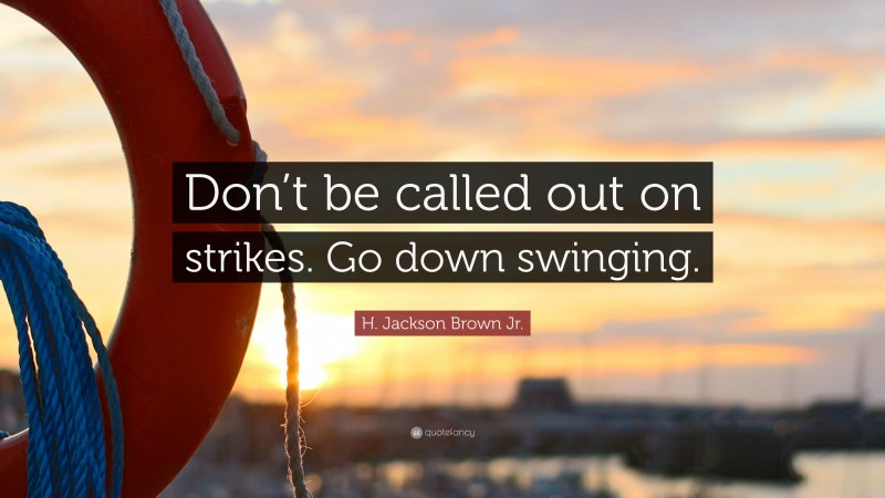 H. Jackson Brown Jr. Quote: “Don’t be called out on strikes. Go down swinging.”