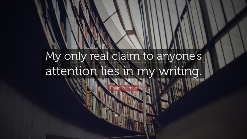 Philip Pullman Quote: “My only real claim to anyone’s attention lies in my writing.”