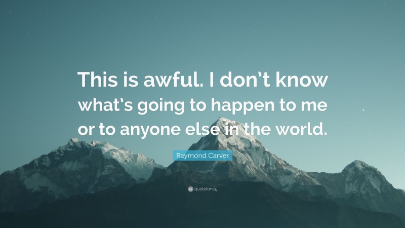 Raymond Carver Quote: “This is awful. I don’t know what’s going to happen to me or to anyone else in the world.”