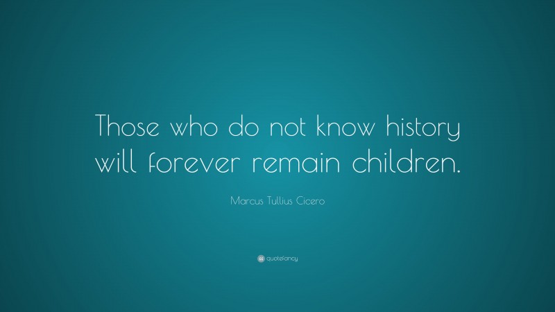 Marcus Tullius Cicero Quote: “Those who do not know history will forever remain children.”