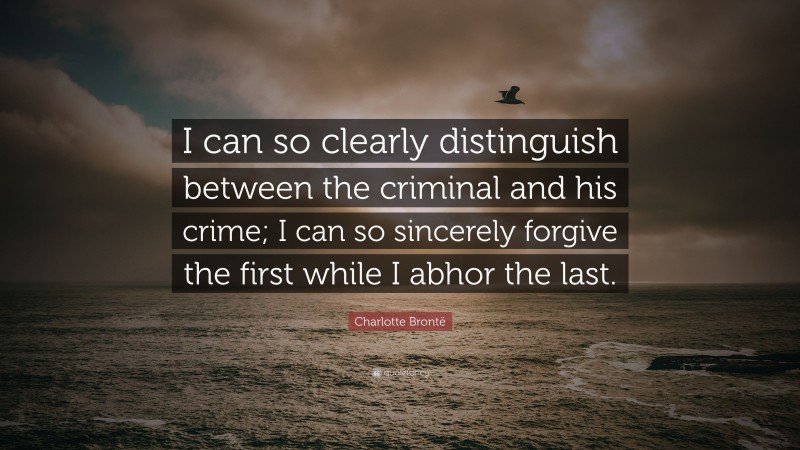 Charlotte Brontë Quote: “I can so clearly distinguish between the criminal and his crime; I can so sincerely forgive the first while I abhor the last.”