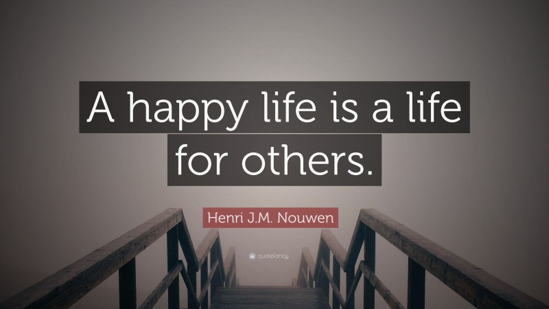 Henri J.M. Nouwen Quote: “A happy life is a life for others.”