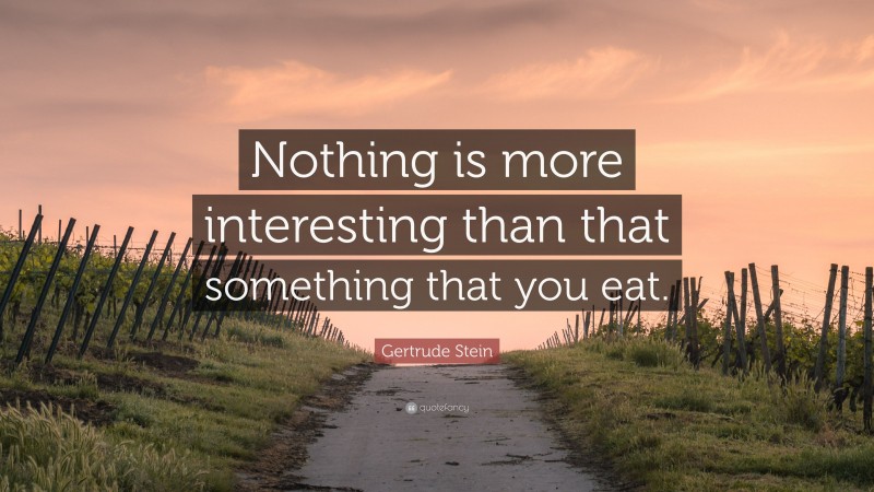 Gertrude Stein Quote: “Nothing is more interesting than that something that you eat.”