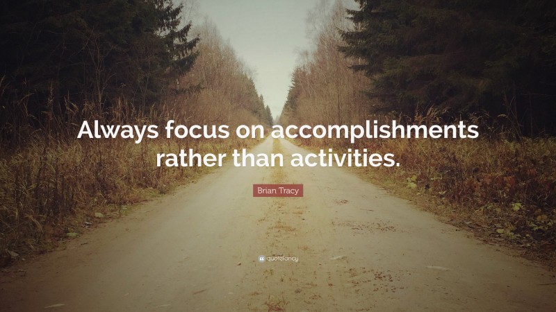 Brian Tracy Quote: “Always focus on accomplishments rather than activities.”