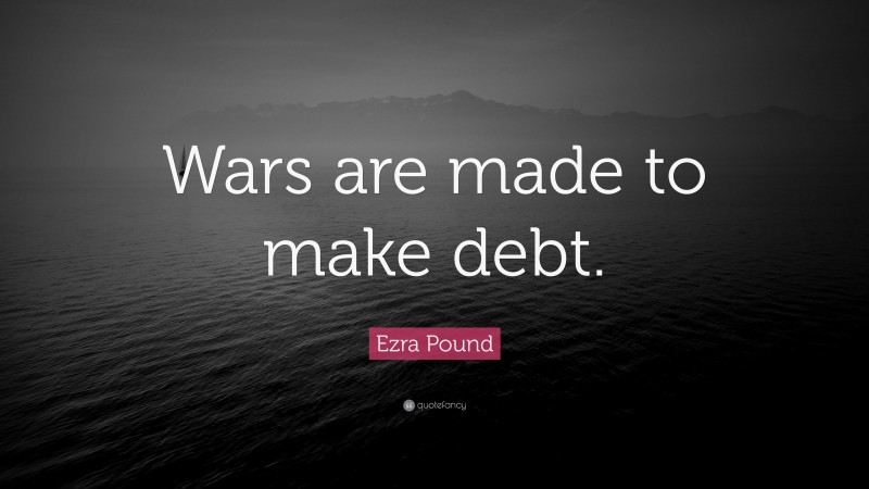 Ezra Pound Quote: “Wars are made to make debt.”