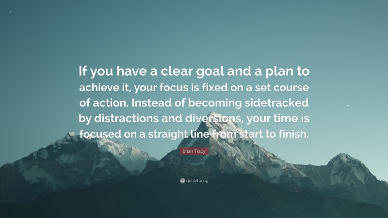 Brian Tracy Quote: “If you have a clear goal and a plan to achieve it, your focus is fixed on a set course of action. Instead of becoming sidetracked by distractions and diversions, your time is focused on a straight line from start to finish.”