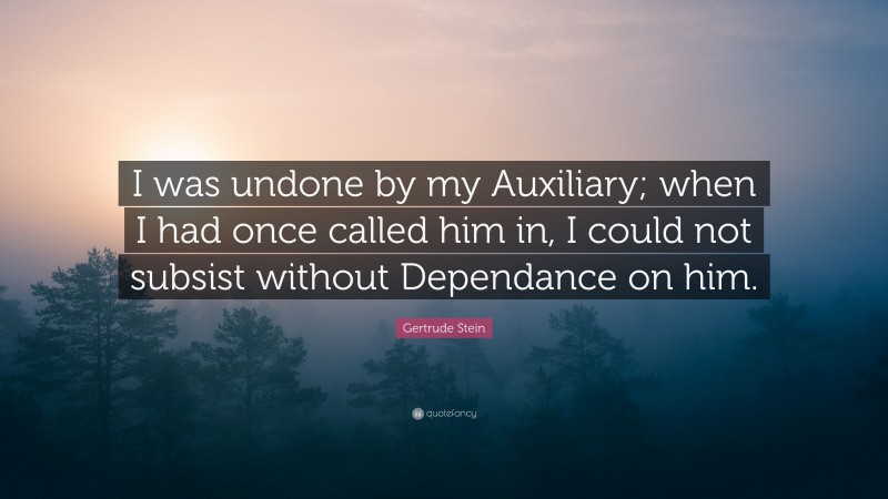 Gertrude Stein Quote: “I was undone by my Auxiliary; when I had once called him in, I could not subsist without Dependance on him.”