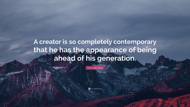 Gertrude Stein Quote: “A creator is so completely contemporary that he has the appearance of being ahead of his generation.”