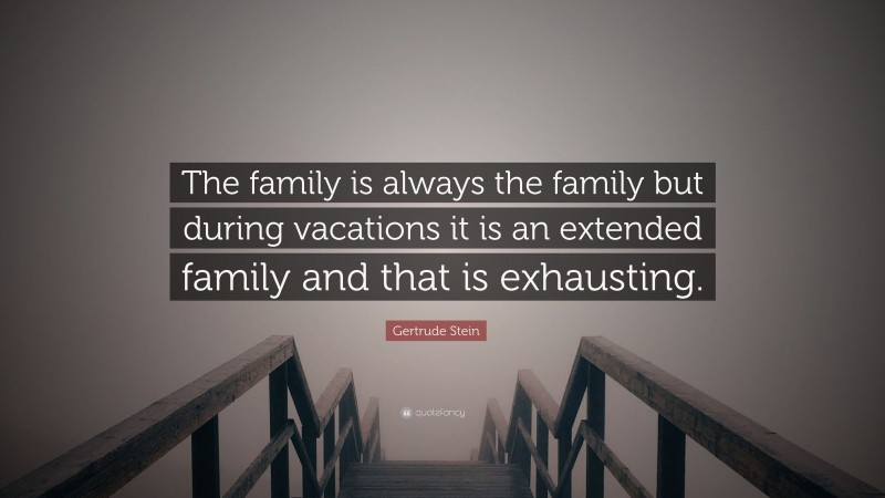 Gertrude Stein Quote: “The family is always the family but during vacations it is an extended family and that is exhausting.”