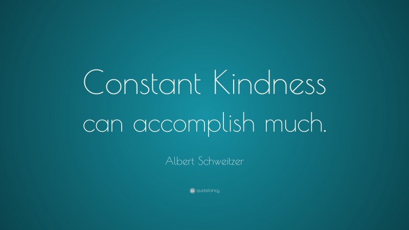 Albert Schweitzer Quote: “Constant Kindness can accomplish much.”