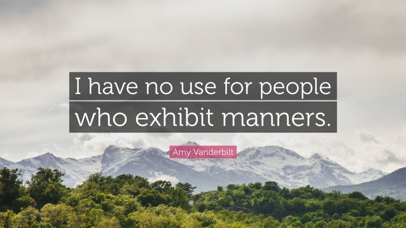 Amy Vanderbilt Quote: “I have no use for people who exhibit manners.”