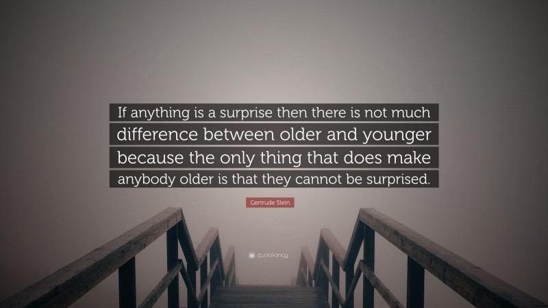 Gertrude Stein Quote: “If anything is a surprise then there is not much difference between older and younger because the only thing that does make anybody older is that they cannot be surprised.”