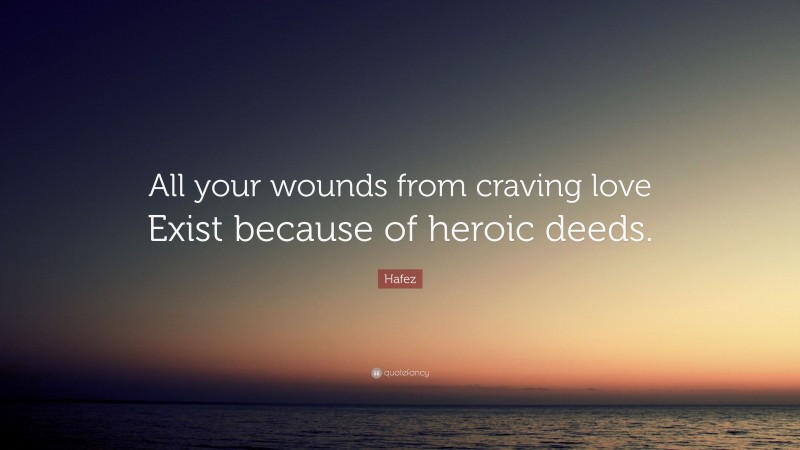 Hafez Quote: “All your wounds from craving love Exist because of heroic deeds.”