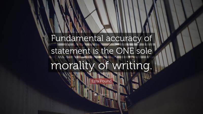 Ezra Pound Quote: “Fundamental accuracy of statement is the ONE sole morality of writing.”
