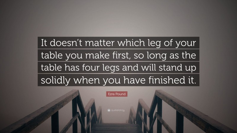 Ezra Pound Quote: “It doesn’t matter which leg of your table you make first, so long as the table has four legs and will stand up solidly when you have finished it.”