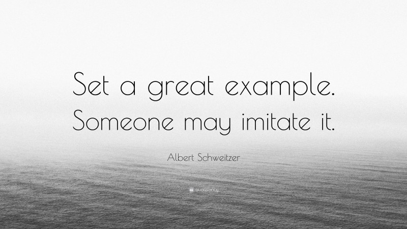 Albert Schweitzer Quote: “Set a great example. Someone may imitate it.”