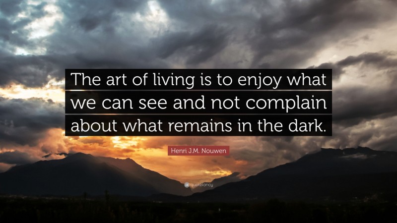 Henri J.M. Nouwen Quote: “The art of living is to enjoy what we can see and not complain about what remains in the dark.”