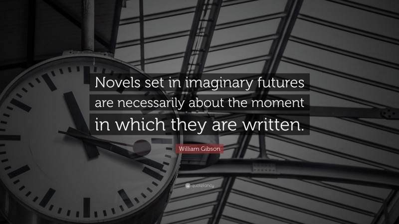 William Gibson Quote: “Novels set in imaginary futures are necessarily about the moment in which they are written.”