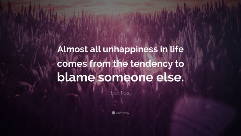 Brian Tracy Quote: “Almost all unhappiness in life comes from the tendency to blame someone else.”