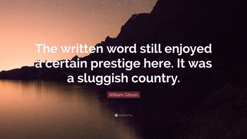 William Gibson Quote: “The written word still enjoyed a certain prestige here. It was a sluggish country.”