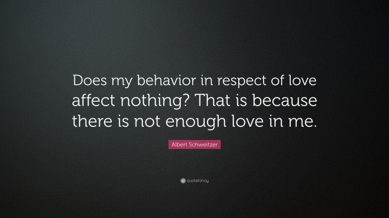Albert Schweitzer Quote: “Does my behavior in respect of love affect nothing? That is because there is not enough love in me.”