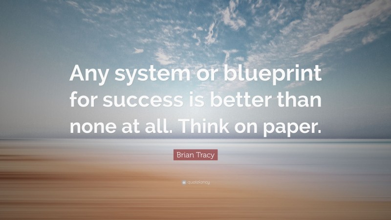 Brian Tracy Quote: “Any system or blueprint for success is better than none at all. Think on paper.”