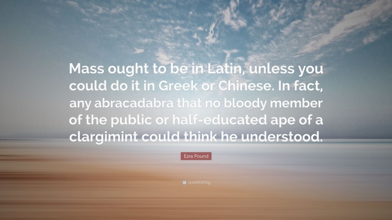 Ezra Pound Quote: “Mass ought to be in Latin, unless you could do it in Greek or Chinese. In fact, any abracadabra that no bloody member of the public or half-educated ape of a clargimint could think he understood.”