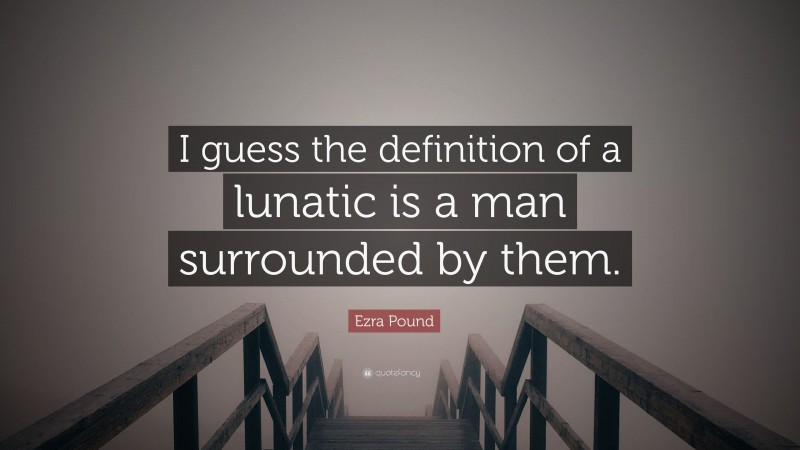 Ezra Pound Quote: “I guess the definition of a lunatic is a man surrounded by them.”