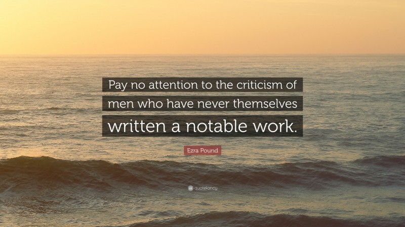 Ezra Pound Quote: “Pay no attention to the criticism of men who have never themselves written a notable work.”