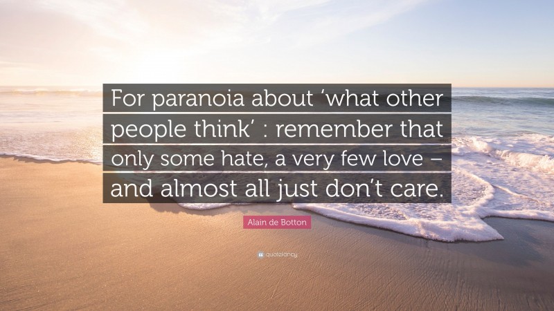 Alain de Botton Quote: “For paranoia about ‘what other people think’ : remember that only some hate, a very few love – and almost all just don’t care.”