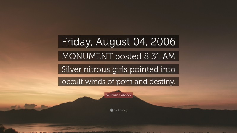 William Gibson Quote: “Friday, August 04, 2006 MONUMENT posted 8:31 AM Silver nitrous girls pointed into occult winds of porn and destiny.”