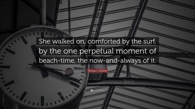 William Gibson Quote: “She walked on, comforted by the surf, by the one perpetual moment of beach-time, the now-and-always of it.”
